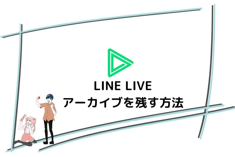 LINE LIVE（ラインライブ）のアーカイブ機能とは？見方やアーカイブの残し方を徹底解説